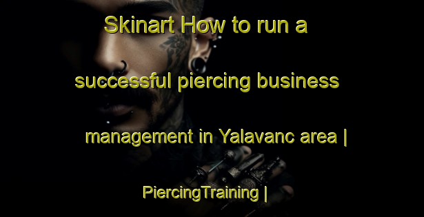 Skinart How to run a successful piercing business management in Yalavanc area | PiercingTraining | PiercingClasses | SkinartTraining-Azerbaijan